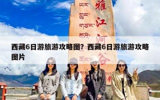 西藏6日游旅游攻略图？西藏6日游旅游攻略图片
