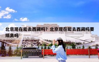 北京现在能去西藏吗？北京现在能去西藏吗要隔离吗