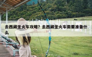 去西藏坐火车攻略？去西藏坐火车需要准备什么