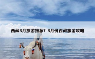 西藏3月旅游推荐？3月份西藏旅游攻略