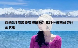 西藏3月旅游要带披肩吗？三月份去西藏带什么衣服