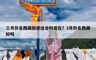 三月份去西藏旅游适合吗现在？3月份去西藏好吗