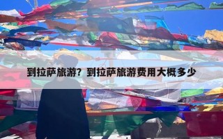 到拉萨旅游？到拉萨旅游费用大概多少