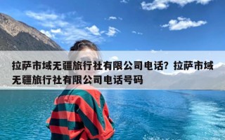 拉萨市域无疆旅行社有限公司电话？拉萨市域无疆旅行社有限公司电话号码