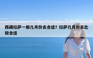 西藏拉萨一般几月份去合适？拉萨几月份去比较合适
