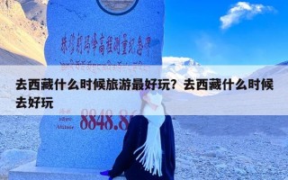 去西藏什么时候旅游最好玩？去西藏什么时候去好玩