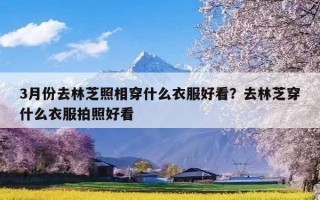 3月份去林芝照相穿什么衣服好看？去林芝穿什么衣服拍照好看