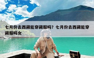 七月份去西藏能穿藏服吗？七月份去西藏能穿藏服吗女