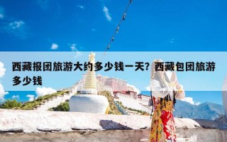 西藏报团旅游大约多少钱一天？西藏包团旅游多少钱