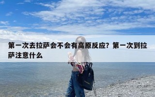 第一次去拉萨会不会有高原反应？第一次到拉萨注意什么