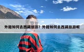 外籍如何去西藏旅游？外籍如何去西藏旅游呢