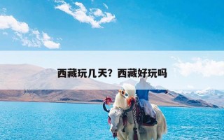 西藏玩几天？西藏好玩吗