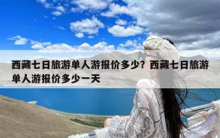 西藏七日旅游单人游报价多少？西藏七日旅游单人游报价多少一天