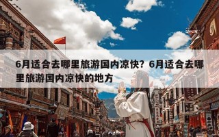 6月适合去哪里旅游国内凉快？6月适合去哪里旅游国内凉快的地方
