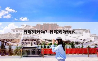 日喀则好吗？日喀则好玩么