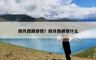 四月西藏穿搭？四月西藏穿什么