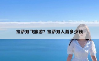 拉萨双飞旅游？拉萨双人游多少钱