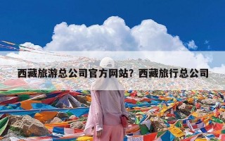 西藏旅游总公司官方网站？西藏旅行总公司