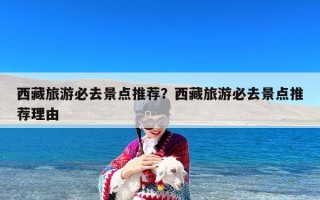 西藏旅游必去景点推荐？西藏旅游必去景点推荐理由