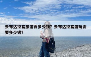 去布达拉宫旅游要多少钱？去布达拉宫游玩需要多少钱?