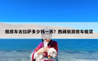 租房车去拉萨多少钱一天？西藏旅游房车租赁