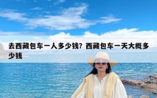 去西藏包车一人多少钱？西藏包车一天大概多少钱