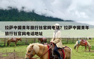拉萨中国青年旅行社官网电话？拉萨中国青年旅行社官网电话地址