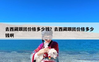 去西藏跟团价格多少钱？去西藏跟团价格多少钱啊