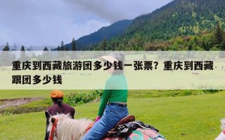 重庆到西藏旅游团多少钱一张票？重庆到西藏跟团多少钱