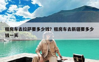 租房车去拉萨要多少钱？租房车去新疆要多少钱一天
