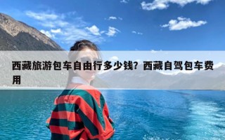 西藏旅游包车自由行多少钱？西藏自驾包车费用