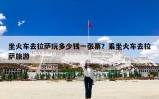 坐火车去拉萨玩多少钱一张票？乘坐火车去拉萨旅游