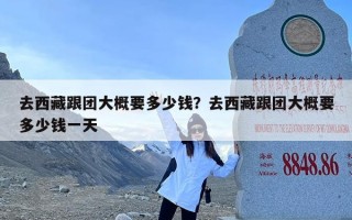 去西藏跟团大概要多少钱？去西藏跟团大概要多少钱一天