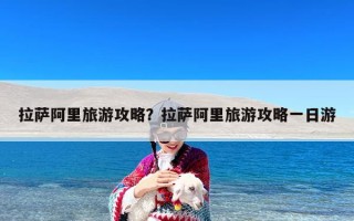 拉萨阿里旅游攻略？拉萨阿里旅游攻略一日游