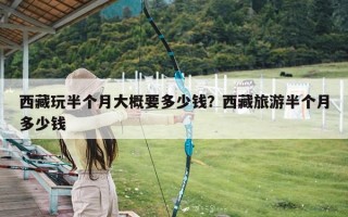 西藏玩半个月大概要多少钱？西藏旅游半个月多少钱