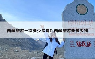 西藏旅游一次多少费用？西藏旅游要多少钱