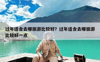 过年适合去哪旅游比较好？过年适合去哪旅游比较好一点
