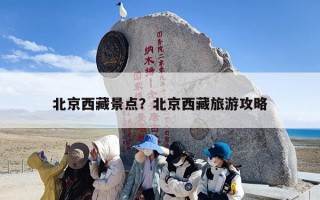 北京西藏景点？北京西藏旅游攻略