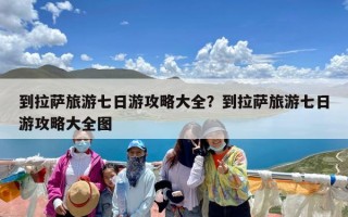 到拉萨旅游七日游攻略大全？到拉萨旅游七日游攻略大全图