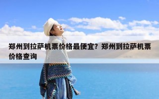 郑州到拉萨机票价格最便宜？郑州到拉萨机票价格查询