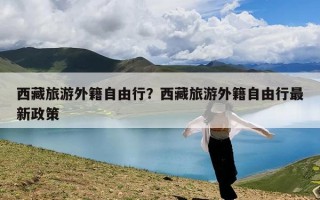 西藏旅游外籍自由行？西藏旅游外籍自由行最新政策