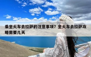 乘坐火车去拉萨的注意事项？坐火车去拉萨攻略需要几天
