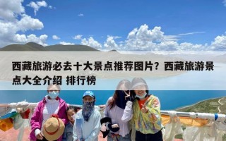 西藏旅游必去十大景点推荐图片？西藏旅游景点大全介绍 排行榜