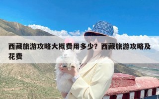 西藏旅游攻略大概费用多少？西藏旅游攻略及花费