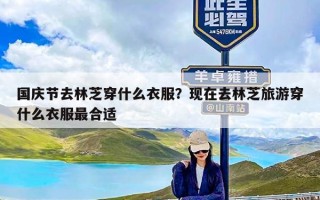 国庆节去林芝穿什么衣服？现在去林芝旅游穿什么衣服最合适