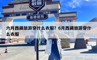 六月西藏旅游穿什么衣服？6月西藏旅游穿什么衣服