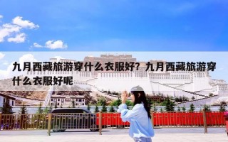 九月西藏旅游穿什么衣服好？九月西藏旅游穿什么衣服好呢