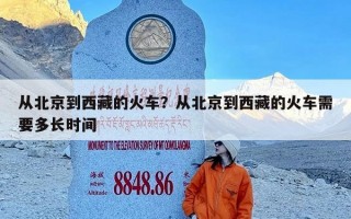 从北京到西藏的火车？从北京到西藏的火车需要多长时间