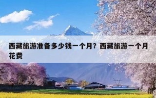 西藏旅游准备多少钱一个月？西藏旅游一个月花费