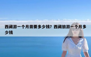 西藏游一个月需要多少钱？西藏旅游一个月多少钱